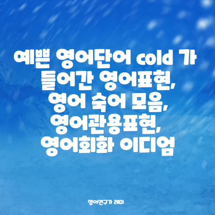 예쁜 영어단어 cold 가 들어간 영어표현, 영어 숙어 모음, 영어관용표현, 영어회화 이디엄 예쁜 영어단어 cold 가 들어간 영어표현, 영어 숙어 모음, 영어관용표현, 영어회화 이디엄