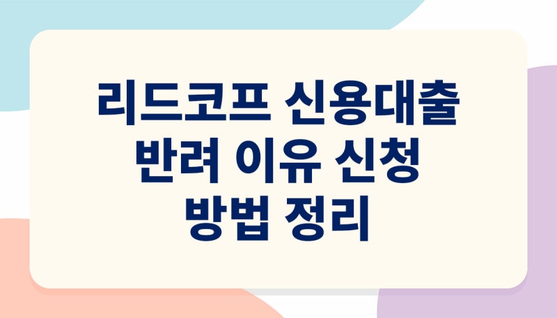 리드코프 신용대출 반려 이유 신청 방법 정리