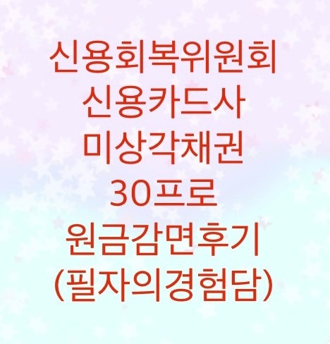  신용회복위원회 개인워크아웃 신용카드사 미상각채권 30프로 원금감면 받은후기 공유드립니다.