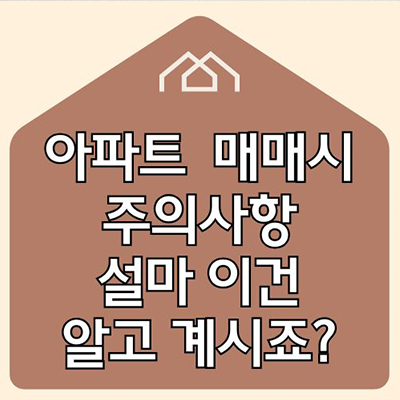  아파트 매매시 주의사항 설마 이건 알고 계시죠?