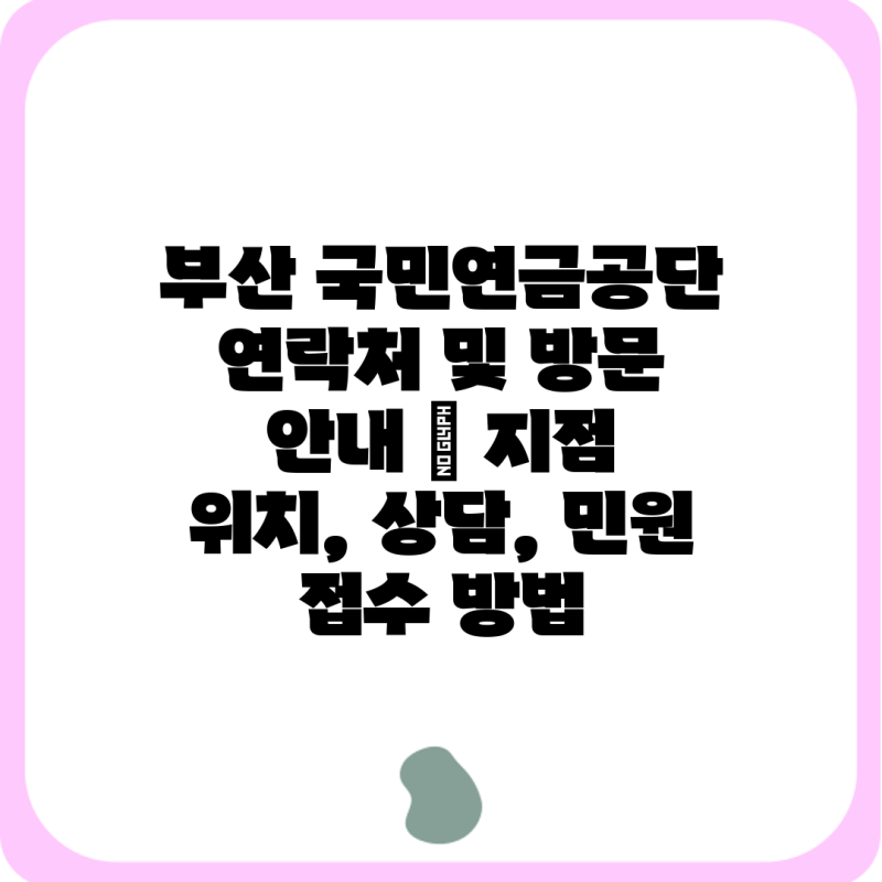 부산 국민연금공단 연락처 및 방문 안내 | 지점 위치, 상담, 민원 접수 방법