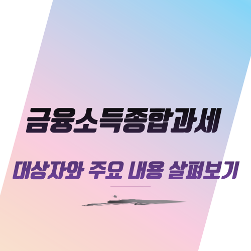  금융소득종합과세 대상자와 주요 내용 살펴보기