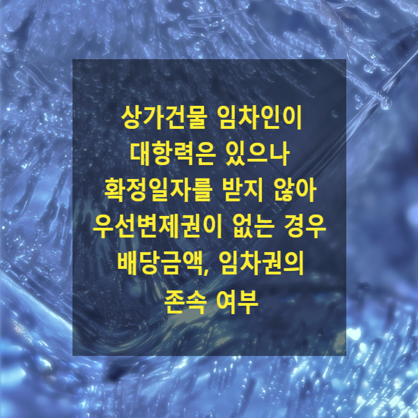  상가건물 임차인이 대항력은 있으나 확정일자를 받지 않아 우선변제권이 없는 경우 배당금액, 임차권의 존속 여부(보증금 일부배당의 경우, 소액보증금, 최우선변제)