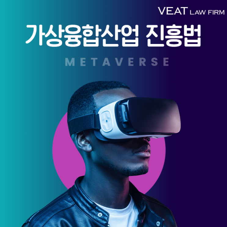  가상융합산업 진흥법 제정 참여 변호사에게 듣는 법률 가이드 ‘취지, 핵심내용, 주의사항’