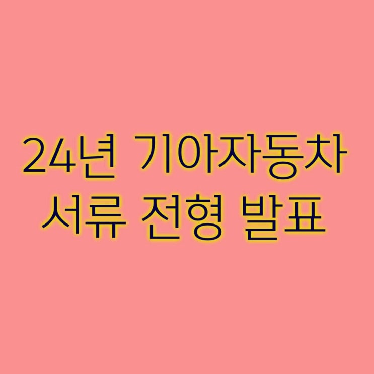  [취업] 취업하기 - 6 24년 기아자동차 서류 전형 합격자 발표
