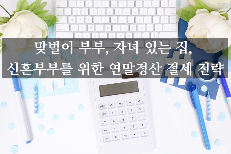  2025년 연말정산 꿀팁! 맞벌이 부부, 자녀 있는 집, 신혼부부를 위한 연말정산 절세 전략