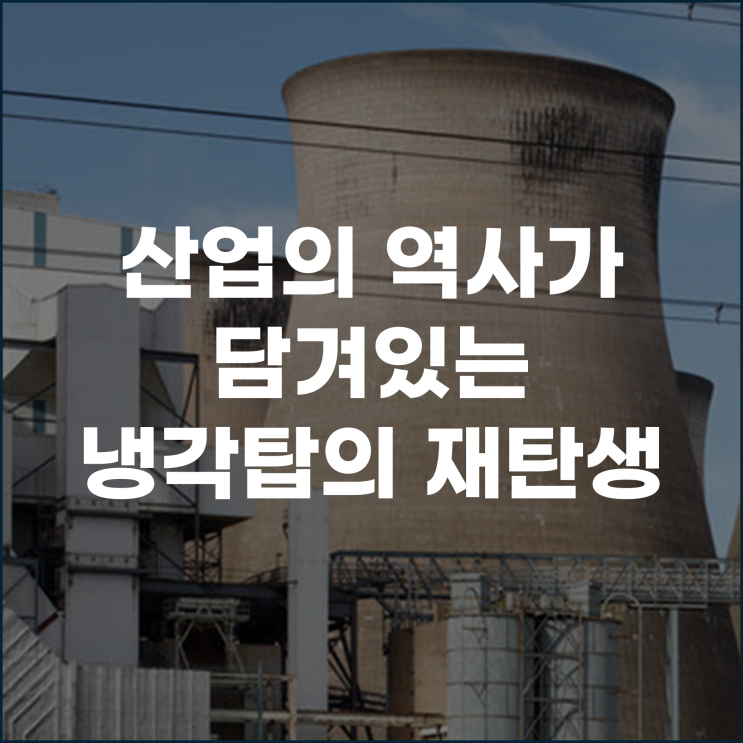  산업의 역사가 담겨있는 냉각탑의 재탄생
