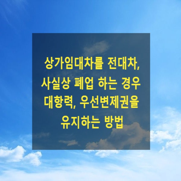  상가임대차를 전대차, 사실상 폐업 하는 경우 대항력, 우선변제권 유지방법(전차인, 임차권등기명령)