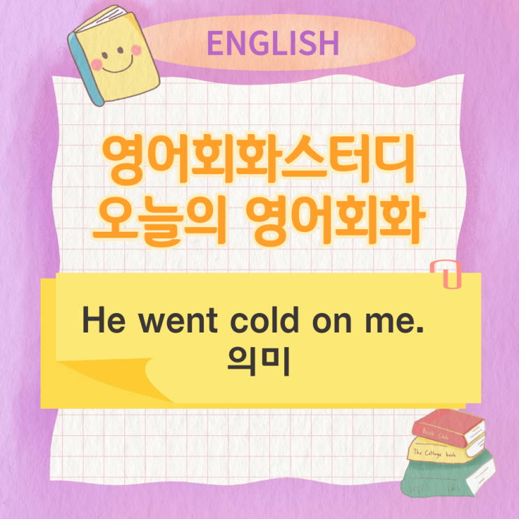 오늘의 영어회화스터디 He went cold on me. 의미 오늘의 영어회화스터디 He went cold on me. 의미