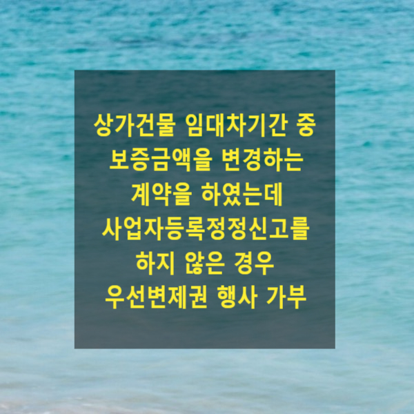  상가건물 임대차기간 중 보증금액을 변경하는 계약을 하였는데 사업자등록정정신고를 하지 않은 경우 우선변제권 행사 가부