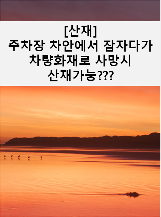  [산재] 출장을 마치고 집 주차장 차 안에서 잠자다가 차량화재로 사망하였다면???