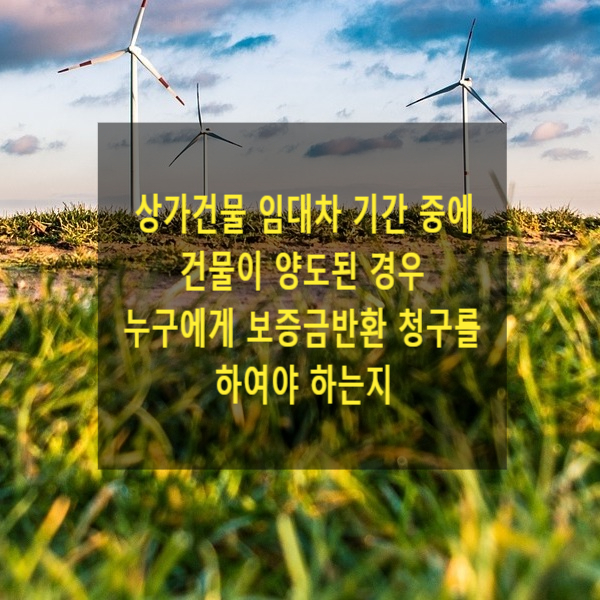  상가건물 임대차 기간 중에 건물이 양도된 경우 누구에게 보증금반환 청구를 하여야 하는지