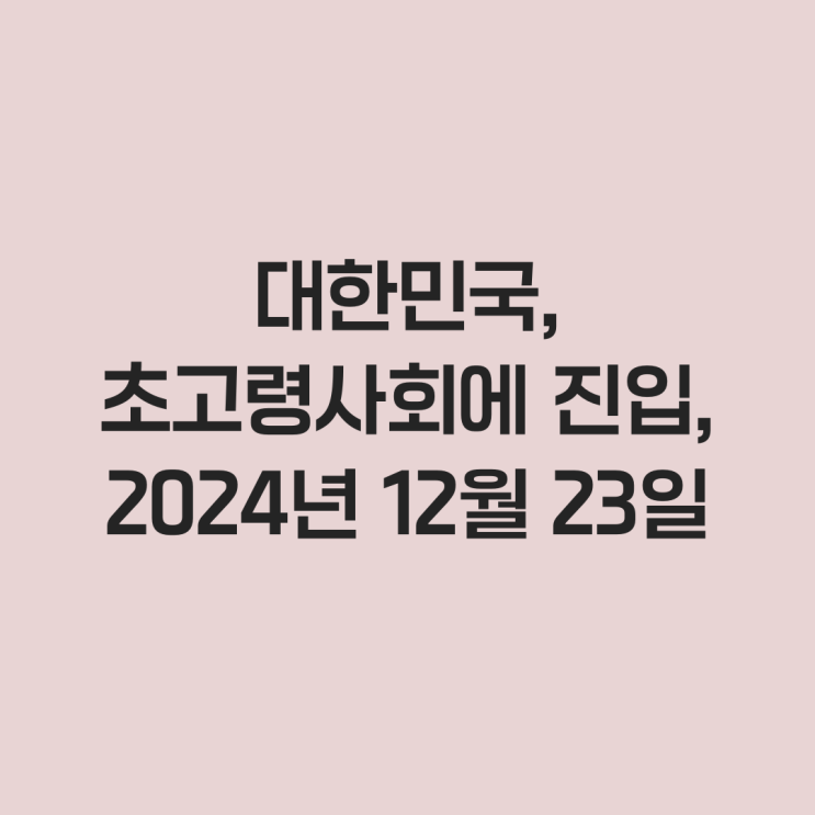  대한민국, 초고령사회에 진입! 2024년 12월 23일 자로