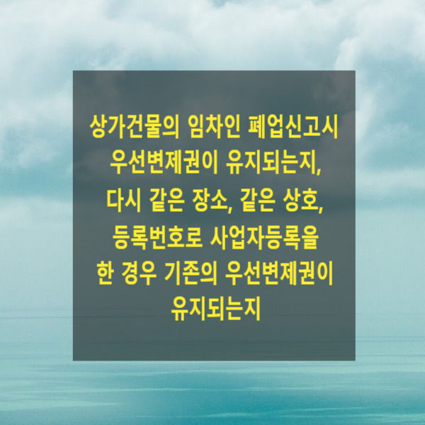  상가건물의 임차인 폐업신고 시 우선변제권이 유지되는지, 다시 같은 장소, 같은 상호, 등록번호로 사업자등록을 한 경우 기존의 우선변제권이 유지되는지