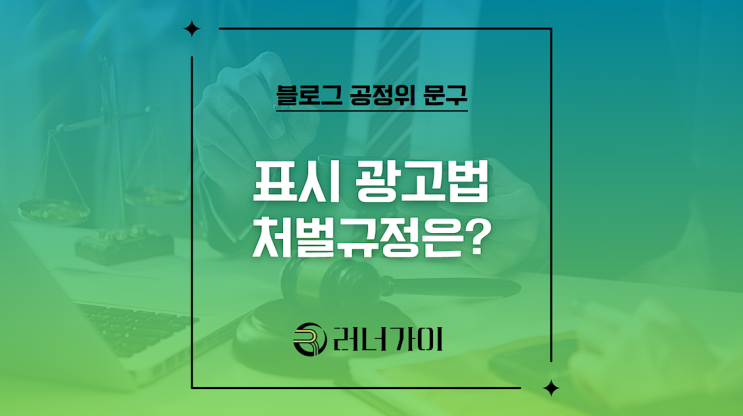 블로그 공정위 문구 상단 협찬 표시 광고법 위반 처벌 규정은?