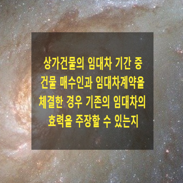  상가건물의 임대차 기간 중 건물 매수인과 임대차계약을 체결한 경우 기존의 임대차의 효력을 주장할 수 있는지