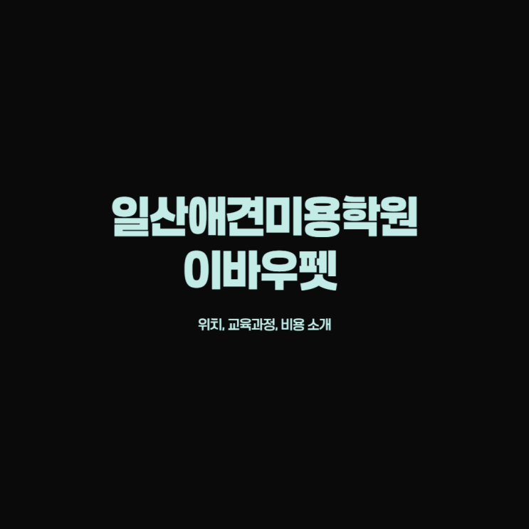  일산 이바우펫 애견미용학원 위치 가정견을 실습하는 이유