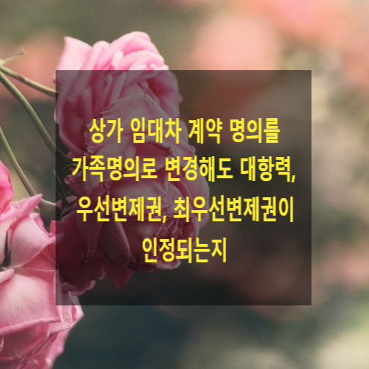  상가 임대차 계약 명의를 가족(타인)명의로 변경해도 대항력, 우선변제권, 최우선변제권이 인정되는지