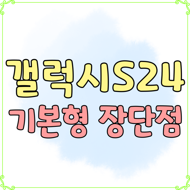갤럭시 S24 기본형 장점 단점 싸게사는법 갤럭시 S24 기본형 장점 단점 싸게사는법