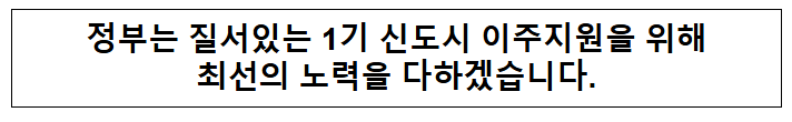 정부는 질서있는 1기 신도시 이주지원을 위해 최선의 노력을 다하겠습니다. 정부는 질서있는 1기 신도시 이주지원을 위해 최선의 노력을 다하겠습니다.