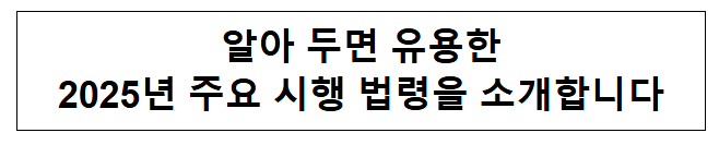 알아 두면 유용한 2025년 주요 시행 법령을 소개합니다 알아 두면 유용한 2025년 주요 시행 법령을 소개합니다