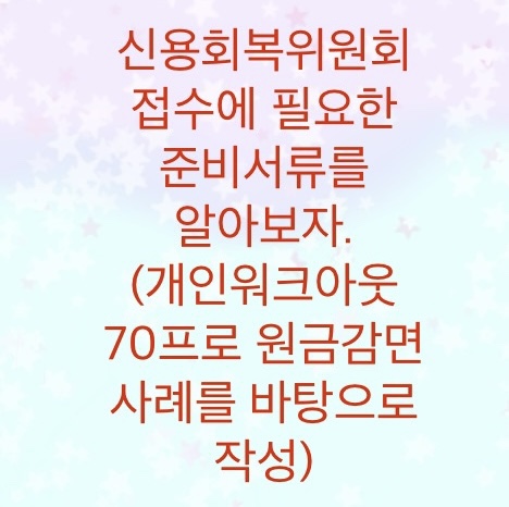  신용회복위원회 필요한 서류준비방법을 알려드립니다. (개인워크아웃70프로 원금감면 경험담을 토대로 작성)