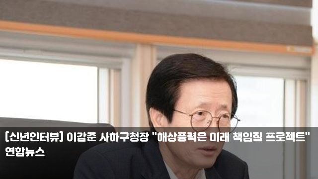 [신년인터뷰] <b>이갑준 사하구청장</b> "해상풍력은 미래 책임질... 