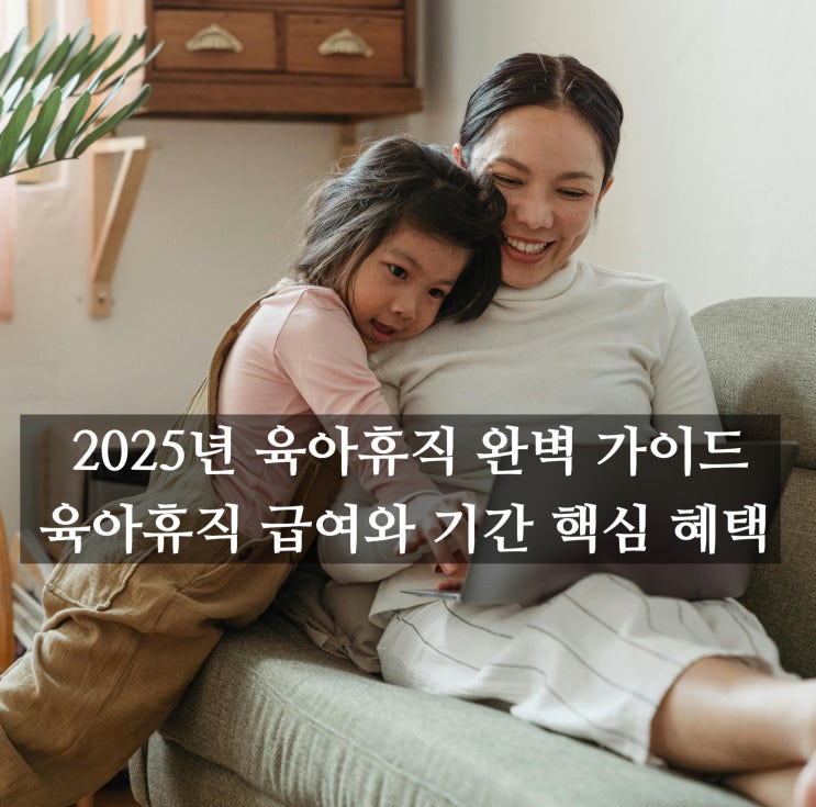  2025년 육아휴직 완벽 가이드: 육아휴직 급여와 기간 핵심 혜택