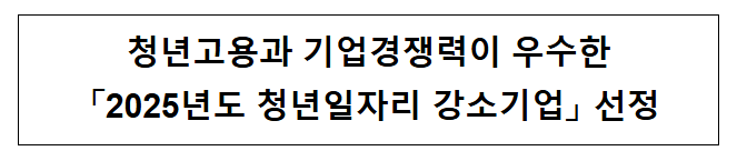 청년고용과 기업경쟁력이 우수한 「2025년도 청년일자리 강소기업」 선정 청년고용과 기업경쟁력이 우수한 「2025년도 청년일자리 강소기업」 선정