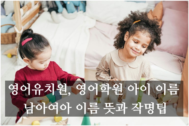  영어유치원, 영어학원 아이 이름, 남아여아 이름 뜻과 작명팁