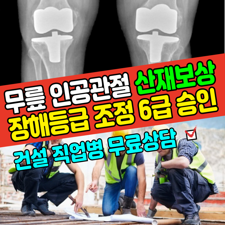  [건설 직업병 무료상담] 무릎 인공관절 산재보상 장해등급 조정 6급 승인사례