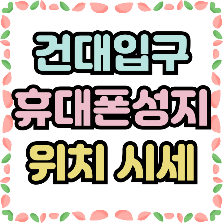 건대입구 휴대폰 성지 위치 및 시세 정보 건대입구 휴대폰 성지 위치 및 시세 정보