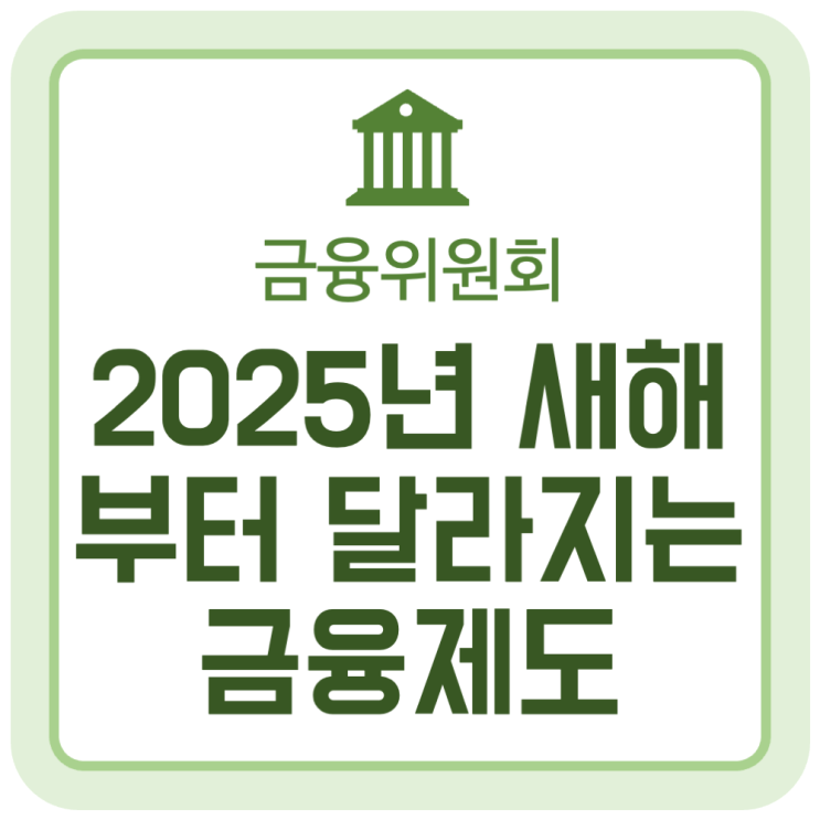 2025년 새해부터 달라지는 금융제도 (금융위원회) 2025년 새해부터 달라지는 금융제도 (금융위원회)