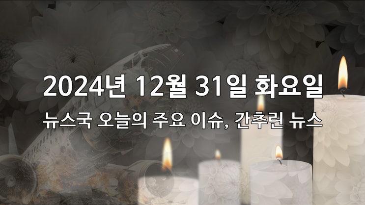 [2024년 12월 31일 화요일] 뉴스국 오늘의 주요 이슈, 간추린... 