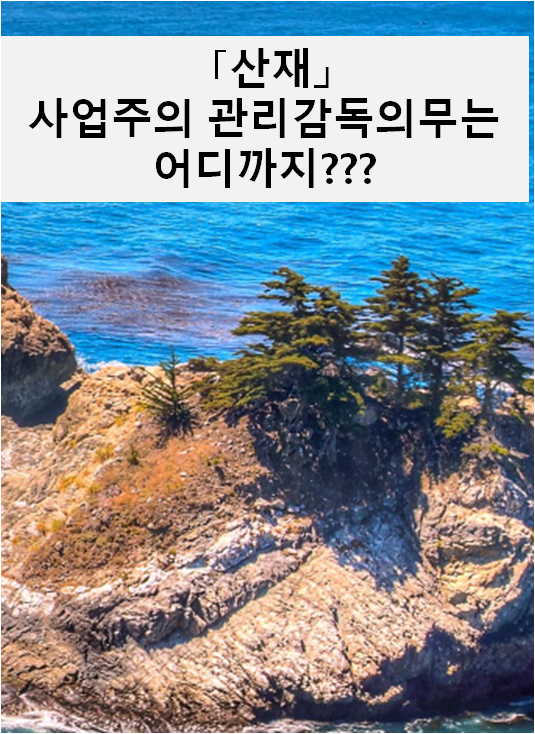  [산재] 사업주의 관리·감독의무는 어디까지???