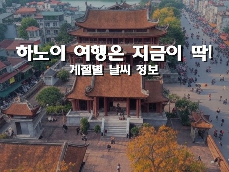  하노이 여행 준비 중이라면? 계절별 날씨와 최적의 방문 시기는?