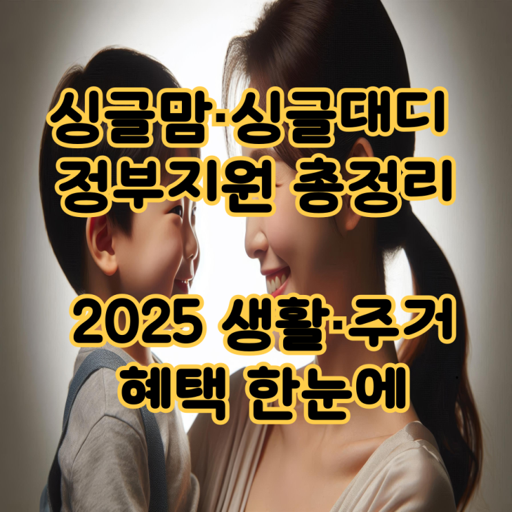  싱글맘·싱글대디 정부지원 총정리 – 2025 생활·주거 혜택 한눈에