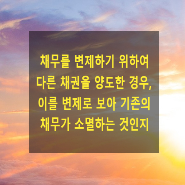  채무를 변제하기 위하여 다른 채권을 양도한 경우, 변제로 보아 채무가 소멸하는 것인지