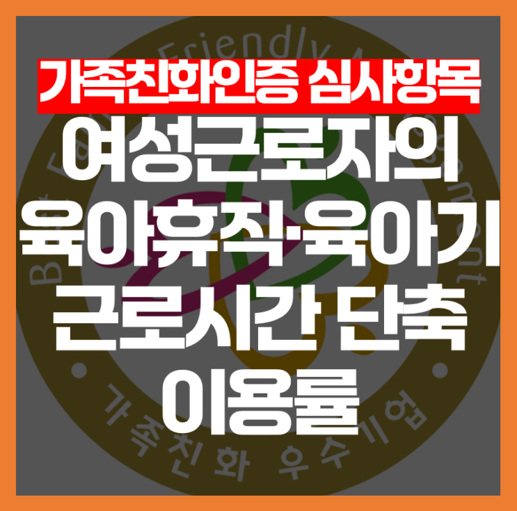  [가족친화인증 심사항목] 여성근로자의 육아휴직 이용률, 어떻게 평가될까요?