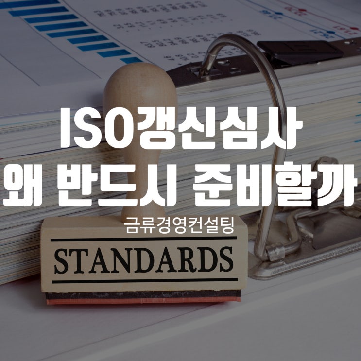  ISO갱신심사 왜 반드시 준비해야 할까요?