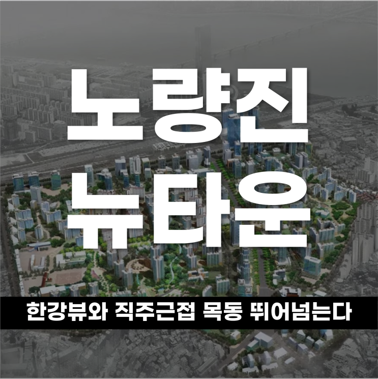  완공되면 목동 뛰어 넘는다 한강뷰와 직주근접 노량진뉴타운의 반전