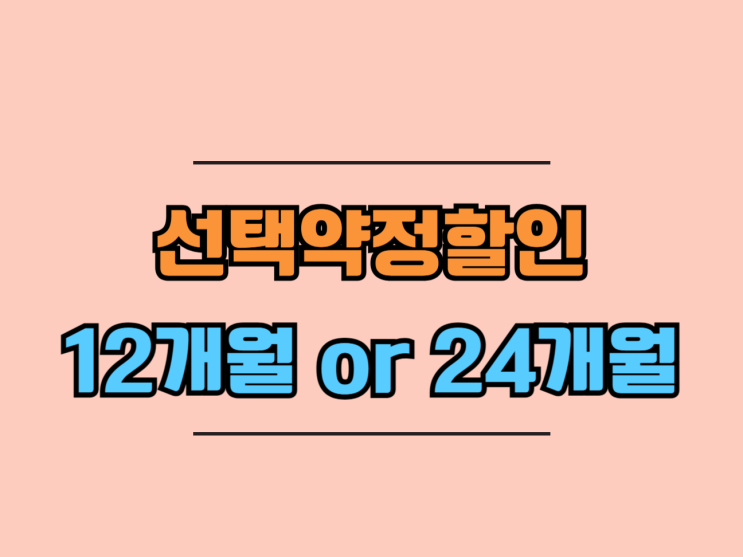  선택약정할인 12개월 24개월 비교 차이점