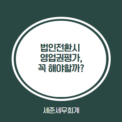  법인전환 시 영업권평가, 꼭 해야할까?