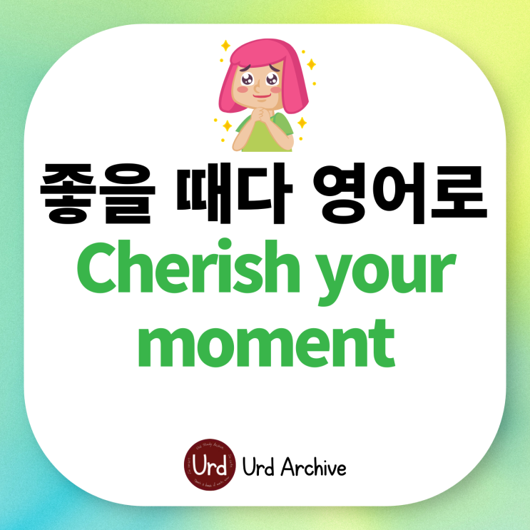  Cherish your moment - 당신의 순간을 소중히 여기세요 영어로? 좋~을 때다 영어로 말하기!