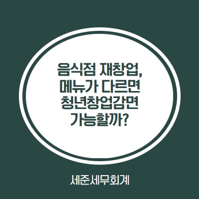  음식점 재창업, 메뉴가 다르면 청년창업감면이 가능할까?