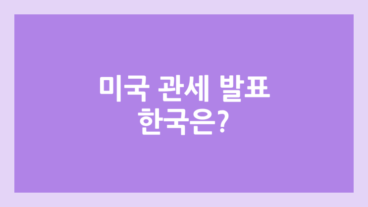 미국 관세 발표, 한국 관세율 | 경제 영향, 증시 영향