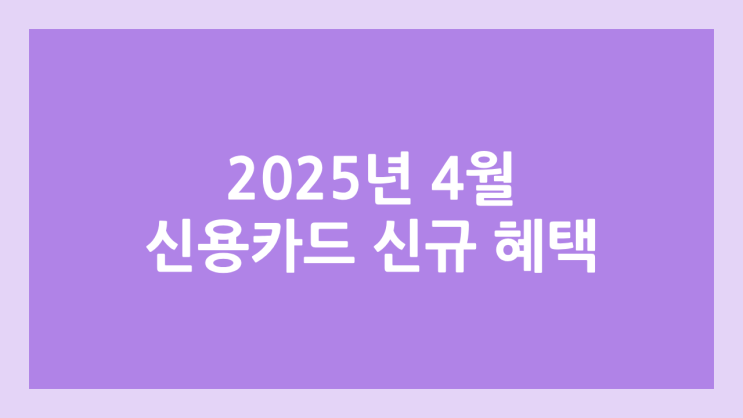 2025년 4월 신용카드 신규 발급 혜택 정리