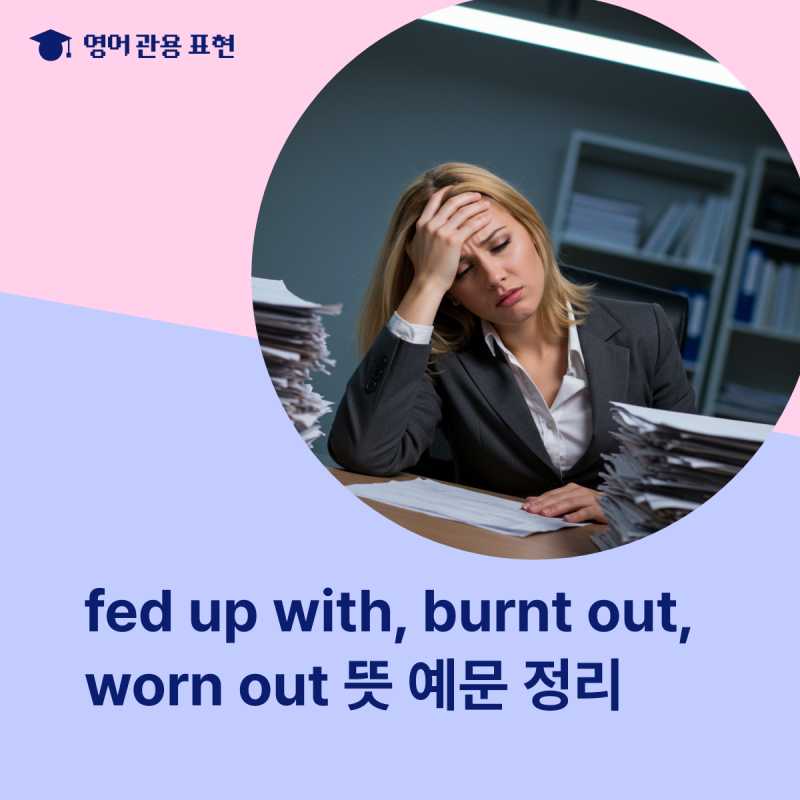fed up with, burnt out, worn out 뜻 유래 다양한 예문 정리