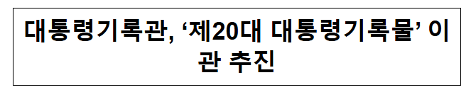 대통령기록관 제20대 대통령기록물 이관 추진 대통령기록관 제20대 대통령기록물 이관 추진