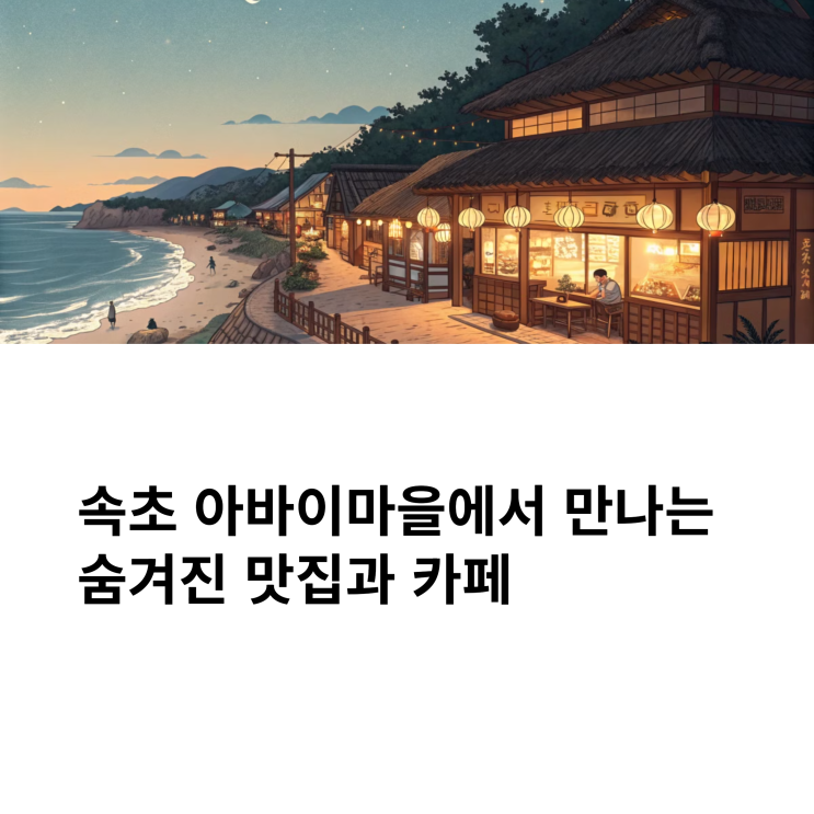  속초 아바이마을 카페, 숨은 맛집+바다뷰까지 잡은 여행코스